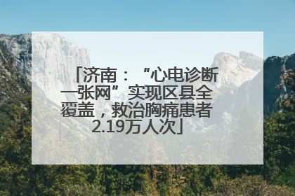 济南：“心电诊断一张网”实现区县全覆盖，救治胸痛患者2.19万人次