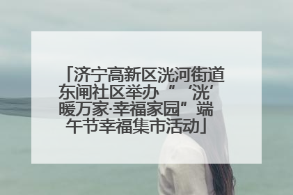 济宁高新区洸河街道东闸社区举办“‘洸’暖万家·幸福家园”端午节幸福集市活动