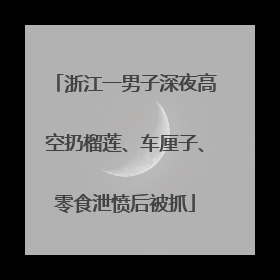 浙江一男子深夜高空扔榴莲、车厘子、零食泄愤后被抓