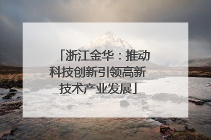 浙江金华：推动科技创新引领高新技术产业发展