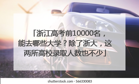 浙江高考前10000名，能去哪些大学？除了浙大，这两所高校录取人数也不少