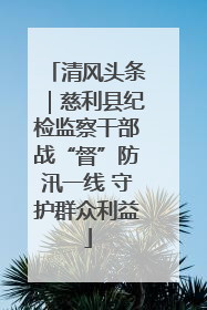 清风头条｜慈利县纪检监察干部战“督”防汛一线 守护群众利益