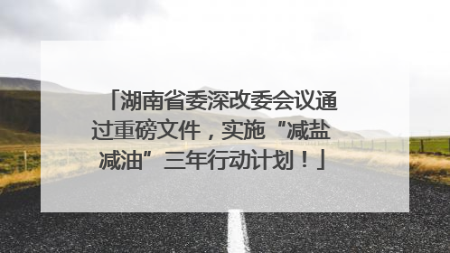 湖南省委深改委会议通过重磅文件，实施“减盐减油”三年行动计划！