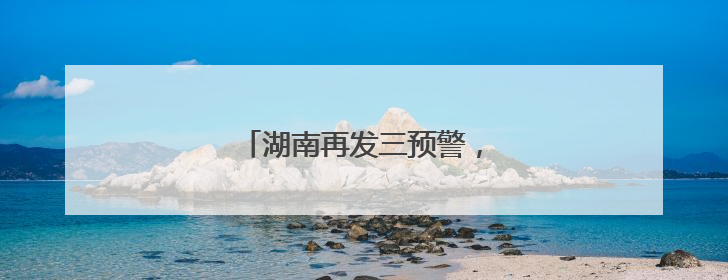 湖南再发三预警，这些地方要注意！