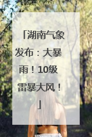 湖南气象发布：大暴雨！10级雷暴大风！