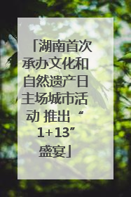 湖南首次承办文化和自然遗产日主场城市活动 推出“1+13”盛宴