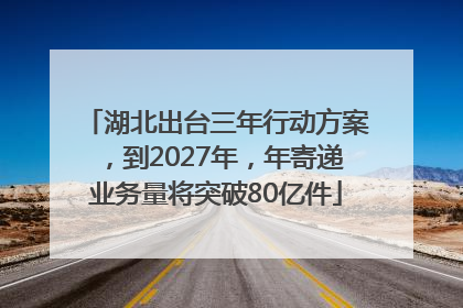 湖北出台三年行动方案，到2027年，年寄递业务量将突破80亿件