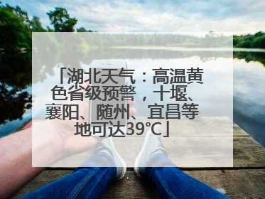 湖北天气：高温黄色省级预警，十堰、襄阳、随州、宜昌等地可达39℃