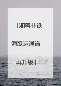 湘粤非铁海联运通道再升级