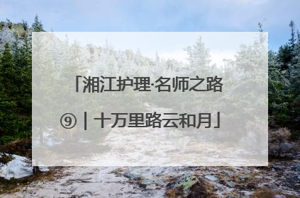 湘江护理·名师之路⑨｜十万里路云和月