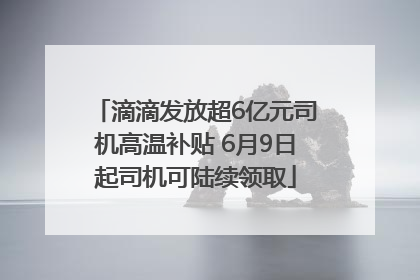 滴滴发放超6亿元司机高温补贴 6月9日起司机可陆续领取