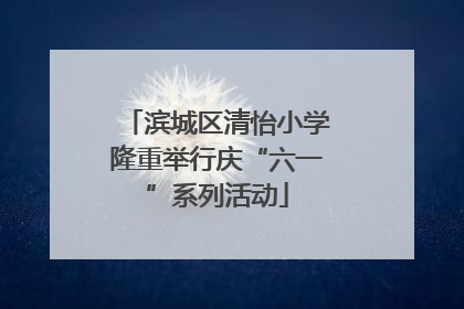 滨城区清怡小学隆重举行庆“六一”系列活动