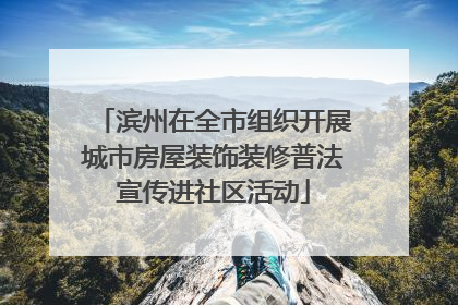 滨州在全市组织开展城市房屋装饰装修普法宣传进社区活动