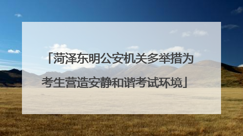 菏泽东明公安机关多举措为考生营造安静和谐考试环境