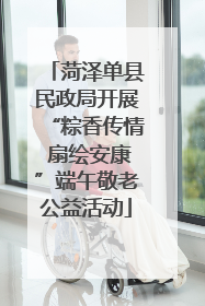 菏泽单县民政局开展“粽香传情 扇绘安康”端午敬老公益活动