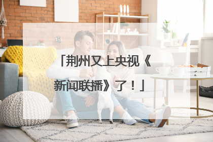 荆州又上央视《新闻联播》了！