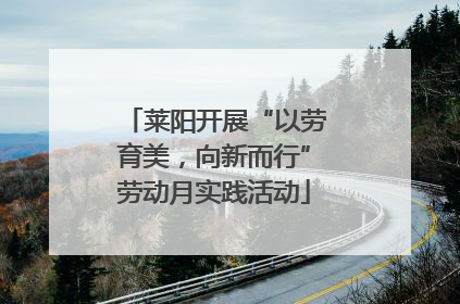 莱阳开展“以劳育美，向新而行”劳动月实践活动