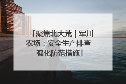 聚焦北大荒｜军川农场：安全生产排查 强化防范措施