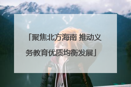 聚焦北方海南 推动义务教育优质均衡发展