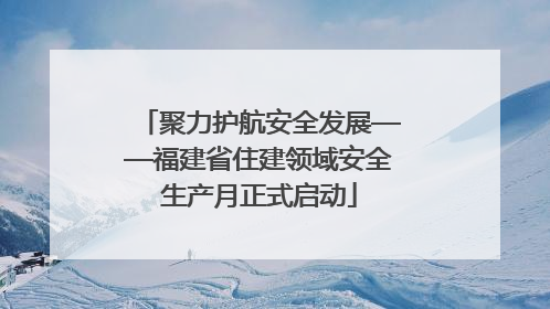 聚力护航安全发展——福建省住建领域安全生产月正式启动