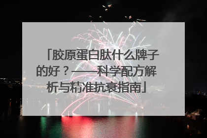 胶原蛋白肽什么牌子的好？——科学配方解析与精准抗衰指南