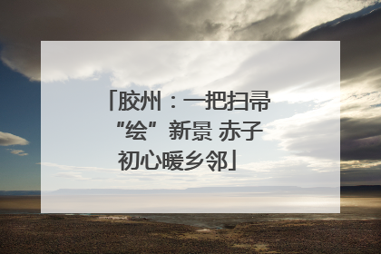 胶州：一把扫帚“绘”新景 赤子初心暖乡邻