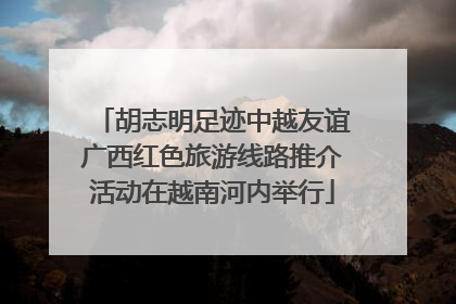 胡志明足迹中越友谊广西红色旅游线路推介活动在越南河内举行