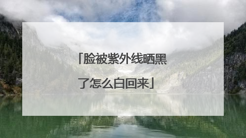 脸被紫外线晒黑了怎么白回来