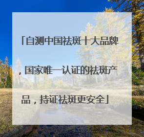 自测中国祛斑十大品牌，国家唯一认证的祛斑产品，持证祛斑更安全