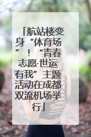 航站楼变身“体育场”！“青春志愿·世运有我”主题活动在成都双流机场举行