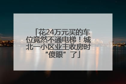 花24万元买的车位竟然不通电梯！城北一小区业主收房时“傻眼”了