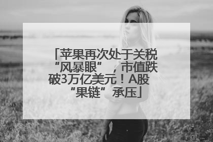 苹果再次处于关税“风暴眼”，市值跌破3万亿美元！A股“果链”承压
