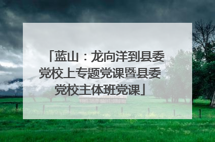 蓝山：龙向洋到县委党校上专题党课暨县委党校主体班党课