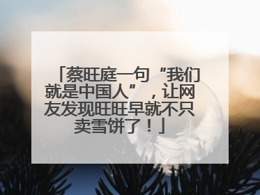 蔡旺庭一句“我们就是中国人”，让网友发现旺旺早就不只卖雪饼了！