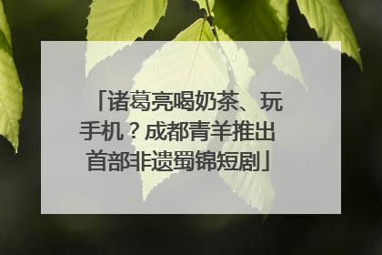 诸葛亮喝奶茶、玩手机？成都青羊推出首部非遗蜀锦短剧
