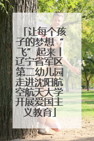 让每个孩子的梦想“飞”起来丨辽宁省军区第二幼儿园走进沈阳航空航天大学开展爱国主义教育