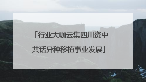 行业大咖云集四川资中 共话异种移植事业发展