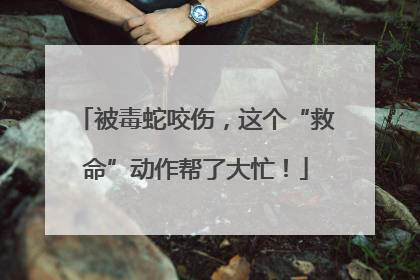 被毒蛇咬伤，这个“救命”动作帮了大忙！