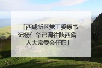 西咸新区党工委原书记杨仁华已调往陕西省人大常委会任职