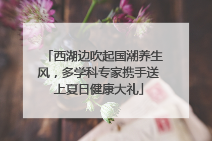 西湖边吹起国潮养生风，多学科专家携手送上夏日健康大礼