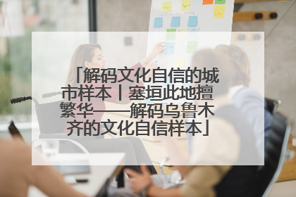 解码文化自信的城市样本丨塞垣此地擅繁华——解码乌鲁木齐的文化自信样本