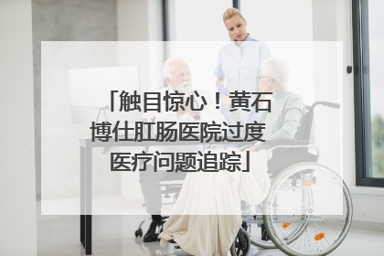 触目惊心！黄石博仕肛肠医院过度医疗问题追踪