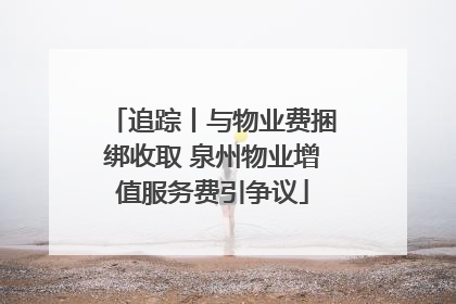 追踪丨与物业费捆绑收取 泉州物业增值服务费引争议