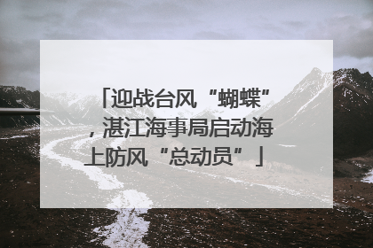 迎战台风“蝴蝶”，湛江海事局启动海上防风“总动员”