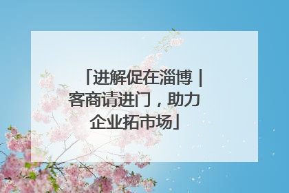 进解促在淄博｜客商请进门，助力企业拓市场