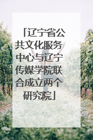 辽宁省公共文化服务中心与辽宁传媒学院联合成立两个研究院