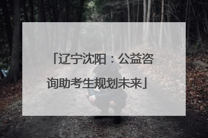 辽宁沈阳：公益咨询助考生规划未来