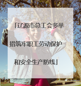 辽源市总工会多举措筑牢职工劳动保护和安全生产防线