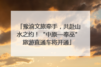 豫渝文旅牵手，共赴山水之约！“中原—奉巫”旅游直通车将开通