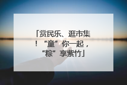 赏民乐、逛市集！“童”你一起，“粽”享紫竹